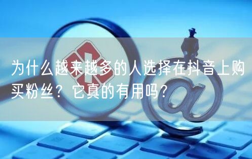 为什么越来越多的人选择在抖音上购买粉丝？它真的有用吗？