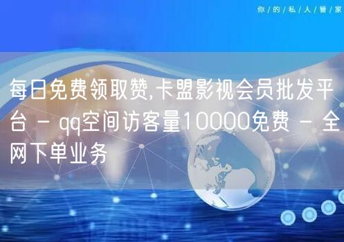 每日免费领取赞,卡盟影视会员批发平台 - qq空间访客量10000免费 - 全网