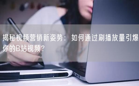 揭秘视频营销新姿势：如何通过刷播放量引爆你的B站视频？