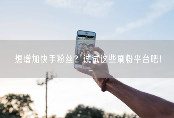 想增加快手粉丝？试试这些刷粉平台吧！