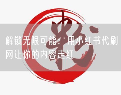 解锁无限可能：用小红书代刷网让你的内容走红