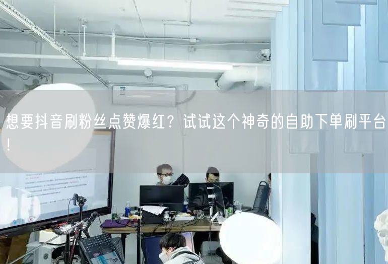 想要抖音刷粉丝点赞爆红？试试这个神奇的自助下单刷平台！