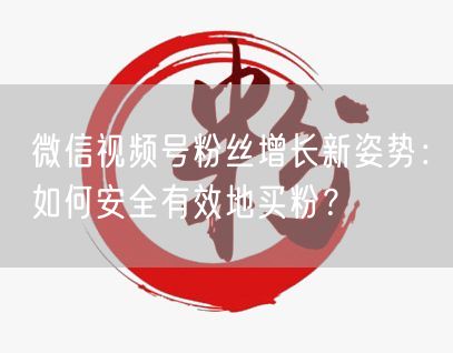 微信视频号粉丝增长新姿势：如何安全有效地买粉？