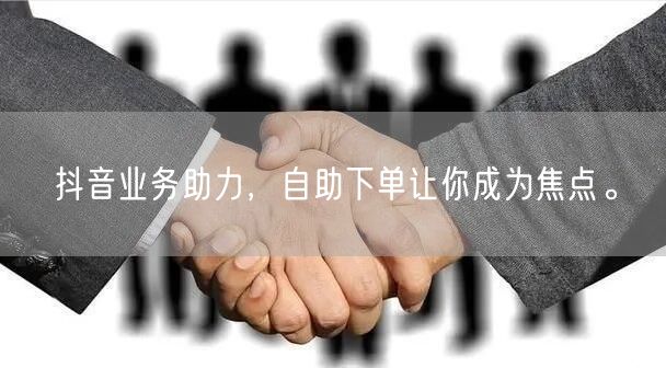 抖音业务助力，自助下单让你成为焦点。