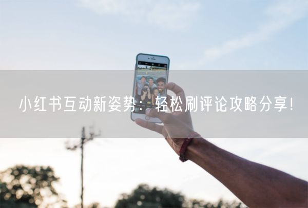 小红书互动新姿势：轻松刷评论攻略分享！