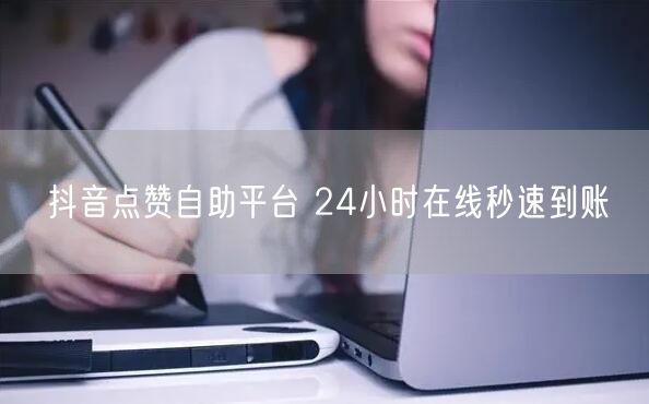 抖音点赞自助平台 24小时在线秒速到账