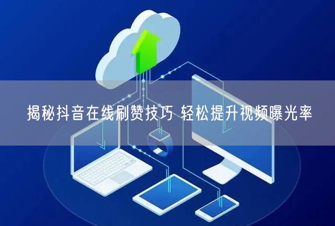 揭秘抖音在线刷赞技巧 轻松提升视频曝光率