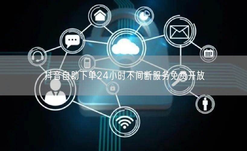 抖音自助下单24小时不间断服务免费开放