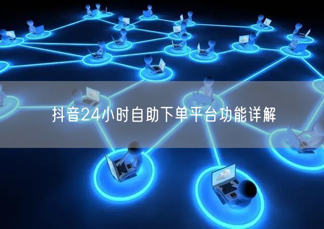 抖音24小时自助下单平台功能详解