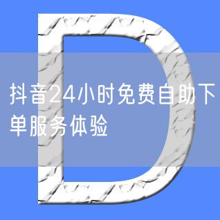 抖音24小时免费自助下单服务体验