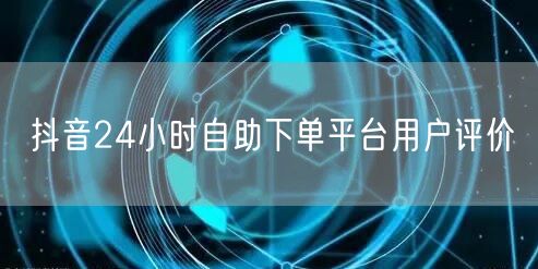 抖音24小时自助下单平台用户评价