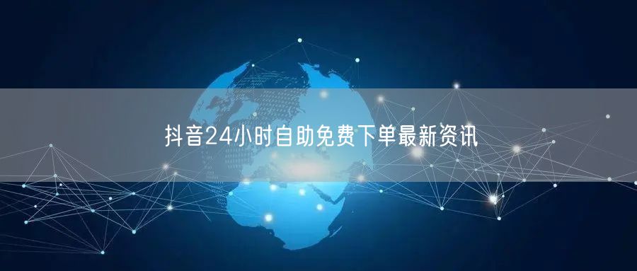 抖音24小时自助免费下单最新资讯