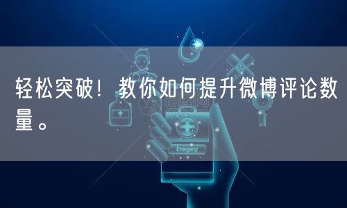 轻松突破！教你如何提升微博评论数量。