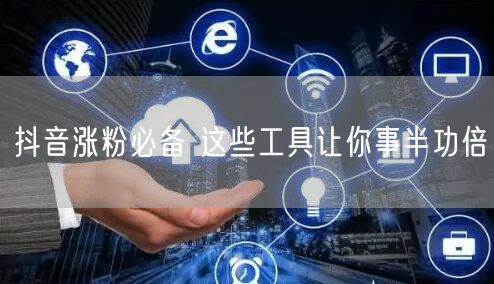 抖音涨粉必备 这些工具让你事半功倍