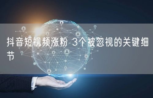 抖音短视频涨粉 3个被忽视的关键细节