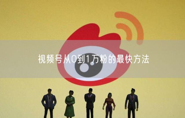 视频号从0到1万粉的最快方法