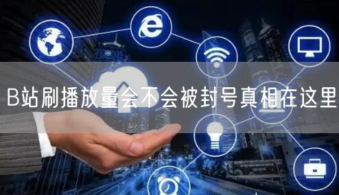 B站刷播放量会不会被封号真相在这里