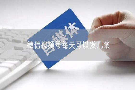 微信视频号每天可以发几条