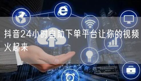 抖音24小时自助下单平台让你的视频火起来