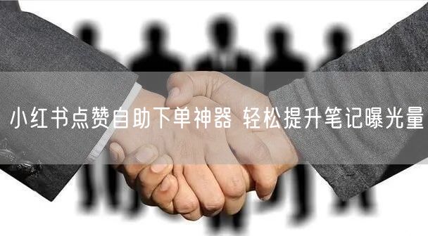 小红书点赞自助下单神器 轻松提升笔记曝光量