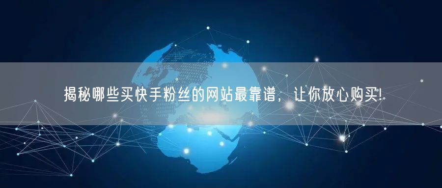 揭秘哪些买快手粉丝的网站最靠谱，让你放心购买!