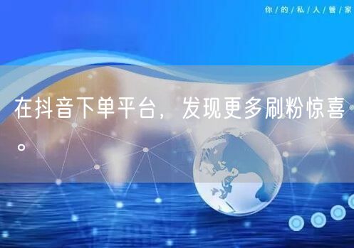 在抖音下单平台，发现更多刷粉惊喜。
