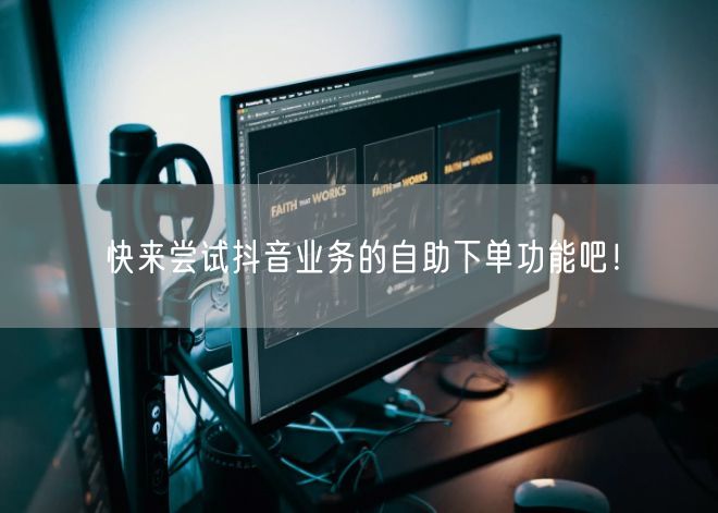 快来尝试抖音业务的自助下单功能吧！