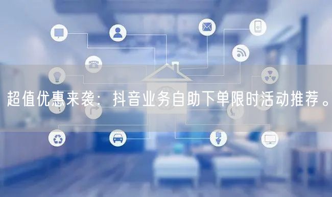 超值优惠来袭：抖音业务自助下单限时活动推荐。
