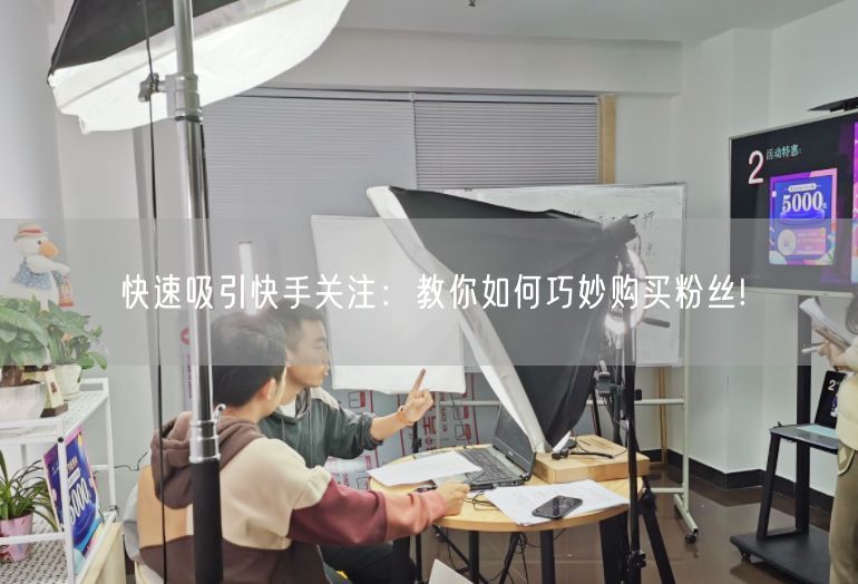 快速吸引快手关注：教你如何巧妙购买粉丝!