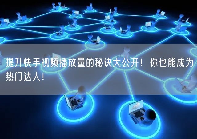 提升快手视频播放量的秘诀大公开！你也能成为热门达人！