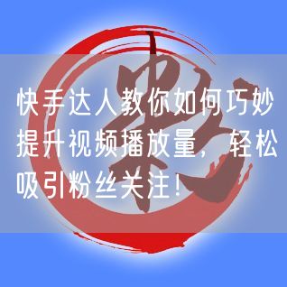 快手达人教你如何巧妙提升视频播放量，轻松吸引粉丝关注！