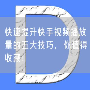快速提升快手视频播放量的五大技巧，你值得收藏！