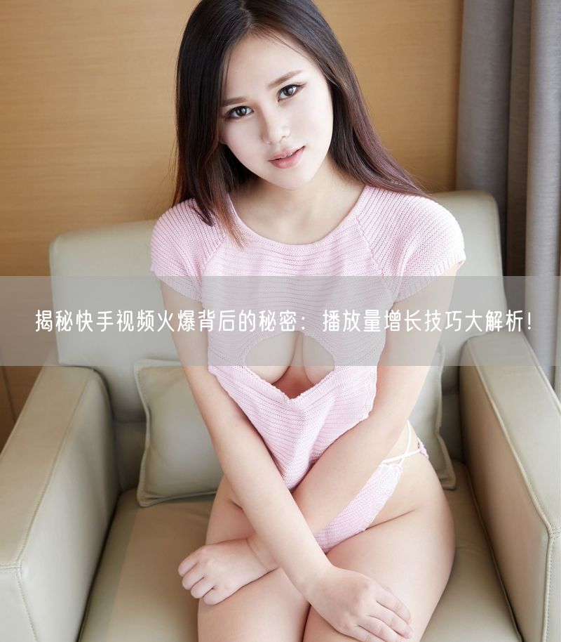 揭秘快手视频火爆背后的秘密：播放量增长技巧大解析！