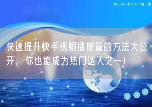 快速提升快手视频播放量的方法大公开，你也能成为热门达人之一！