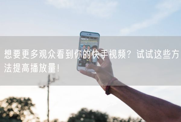 想要更多观众看到你的快手视频？试试这些方法提高播放量！