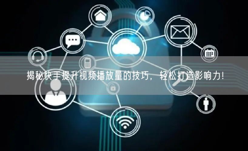 揭秘快手提升视频播放量的技巧，轻松打造影响力！