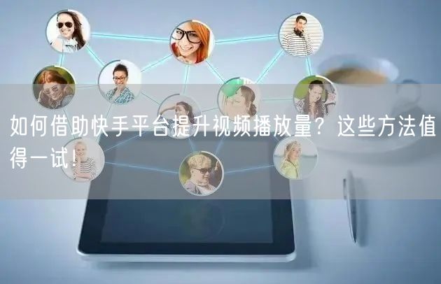 如何借助快手平台提升视频播放量？这些方法值得一试！