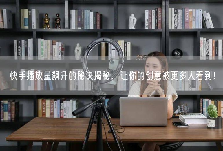快手播放量飙升的秘诀揭秘，让你的创意被更多人看到！