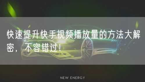 快速提升快手视频播放量的方法大解密，不容错过！