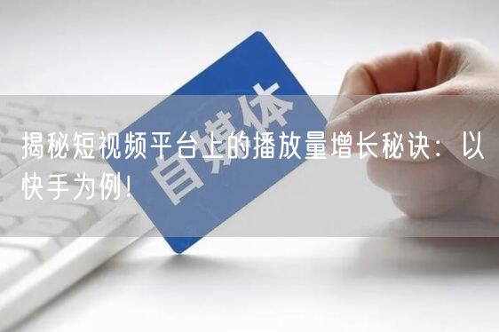 揭秘短视频平台上的播放量增长秘诀：以快手为例！