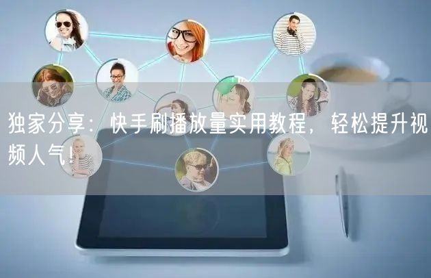 独家分享：快手刷播放量实用教程，轻松提升视频人气！