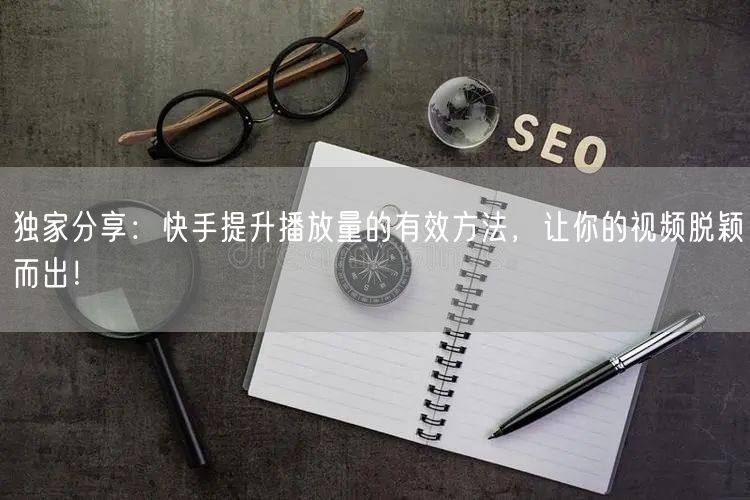 独家分享：快手提升播放量的有效方法，让你的视频脱颖而出！