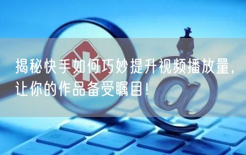揭秘快手如何巧妙提升视频播放量，让你的作品备受瞩目！