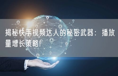 揭秘快手视频达人的秘密武器：播放量增长策略!