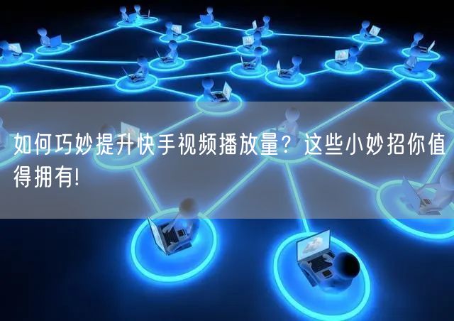 如何巧妙提升快手视频播放量？这些小妙招你值得拥有!