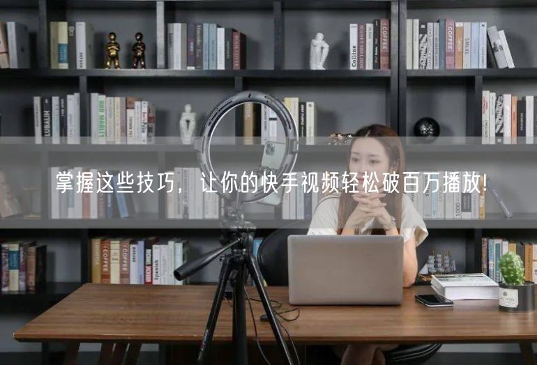 掌握这些技巧，让你的快手视频轻松破百万播放!