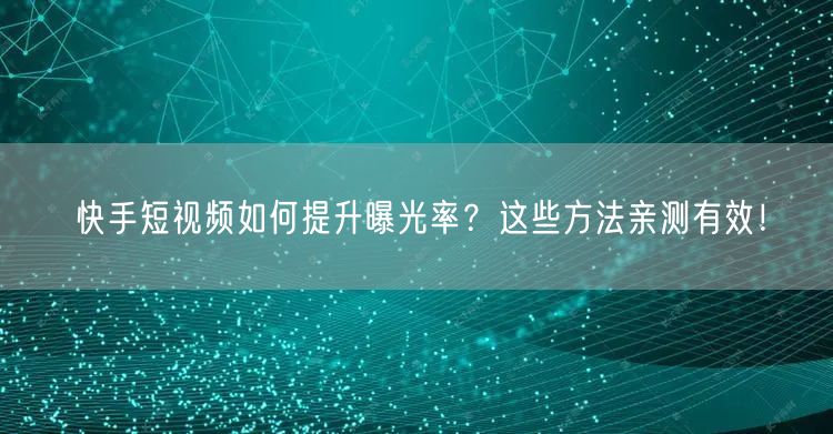快手短视频如何提升曝光率？这些方法亲测有效！
