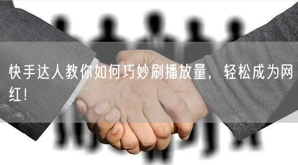 快手达人教你如何巧妙刷播放量，轻松成为网红！
