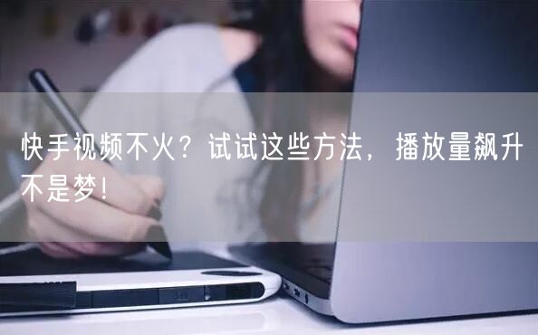 快手视频不火？试试这些方法，播放量飙升不是梦！