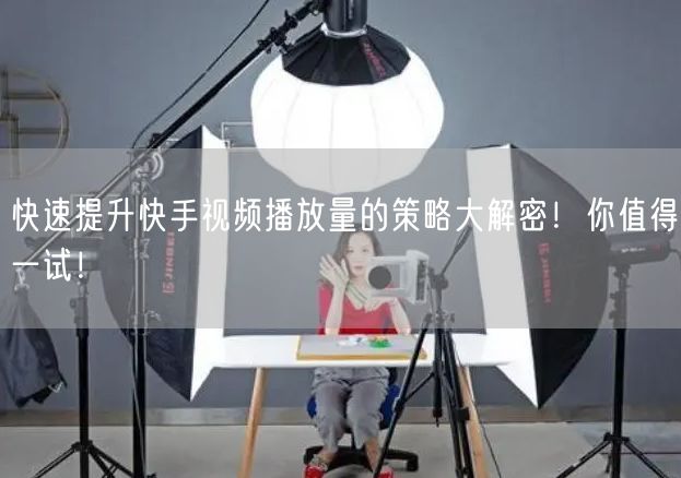 快速提升快手视频播放量的策略大解密！你值得一试！